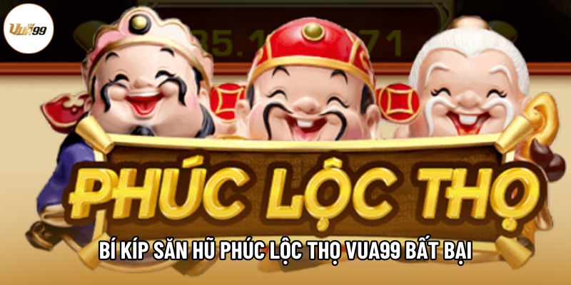 Bí kíp săn hũ Phúc Lộc Thọ Vua99 bất bại