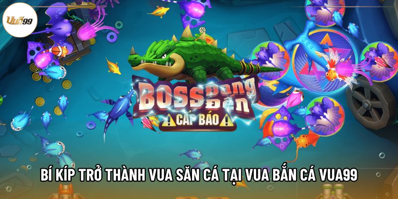Bí kíp trở thành vua săn cá tại Vua bắn cá Vua99