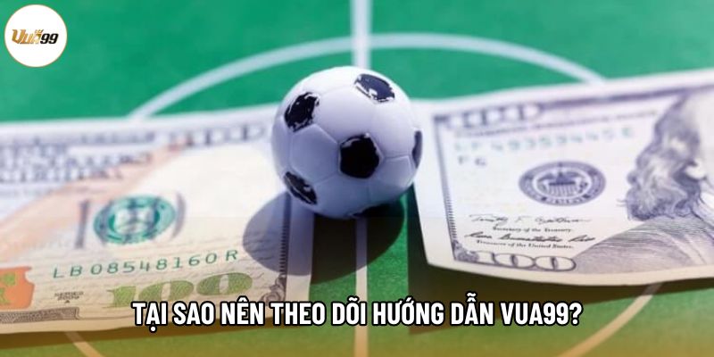 Tại sao nên theo dõi hướng dẫn Vua99?