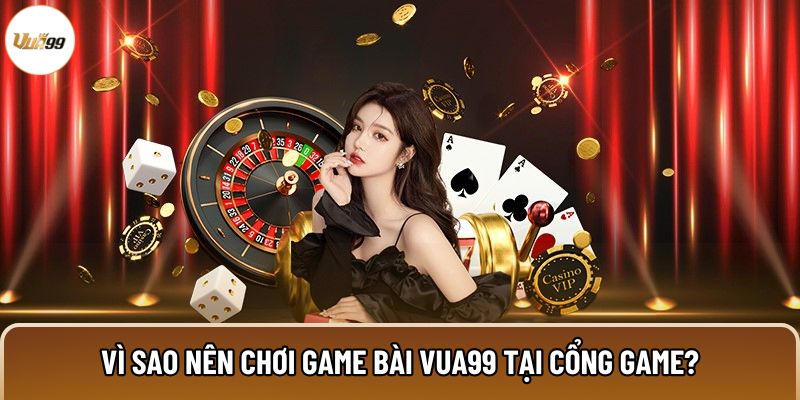 Vì sao nên chơi game bài Vua99 tại cổng game?